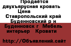 Продаётся двухъярусная кровать. › Цена ­ 12 000 - Ставропольский край, Буденновский р-н, Буденновск г. Мебель, интерьер » Кровати   